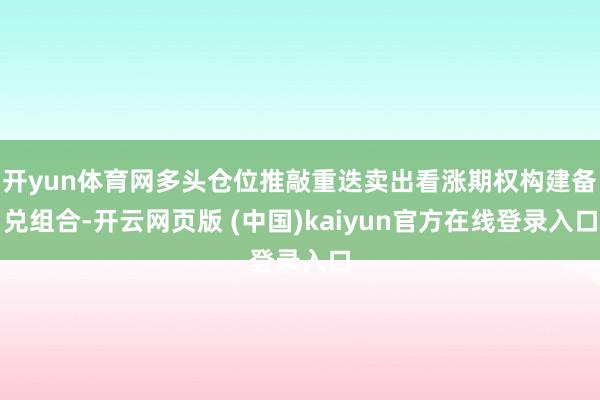 开yun体育网多头仓位推敲重迭卖出看涨期权构建备兑组合-开云网页版 (中国)kaiyun官方在线登录入口
