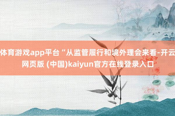 体育游戏app平台“从监管履行和境外理会来看-开云网页版 (中国)kaiyun官方在线登录入口