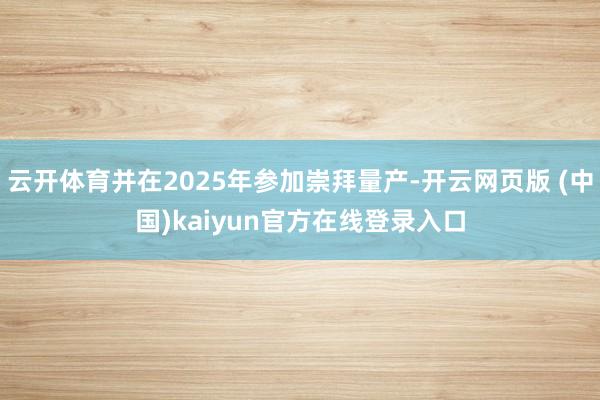 云开体育并在2025年参加崇拜量产-开云网页版 (中国)kaiyun官方在线登录入口