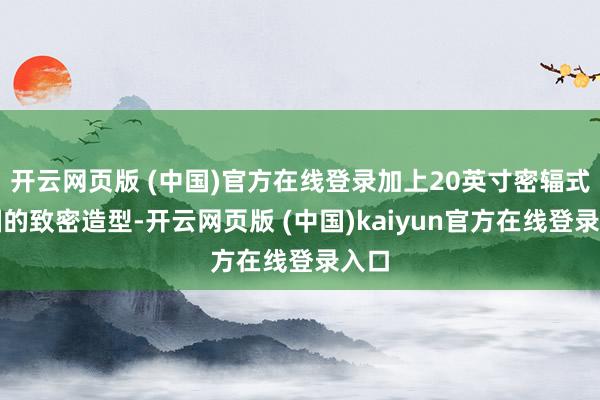 开云网页版 (中国)官方在线登录加上20英寸密辐式轮圈的致密造型-开云网页版 (中国)kaiyun官方在线登录入口