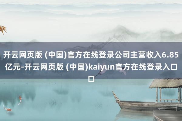 开云网页版 (中国)官方在线登录公司主营收入6.85亿元-开云网页版 (中国)kaiyun官方在线登录入口