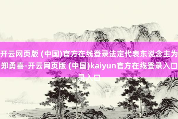 开云网页版 (中国)官方在线登录法定代表东说念主为郑勇喜-开云网页版 (中国)kaiyun官方在线登录入口