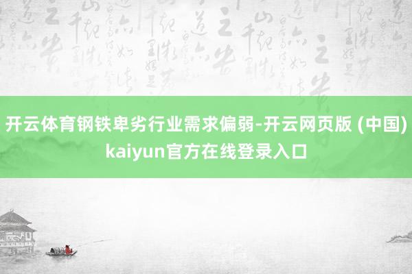开云体育钢铁卑劣行业需求偏弱-开云网页版 (中国)kaiyun官方在线登录入口