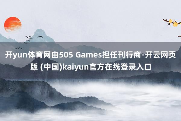 开yun体育网由505 Games担任刊行商-开云网页版 (中国)kaiyun官方在线登录入口