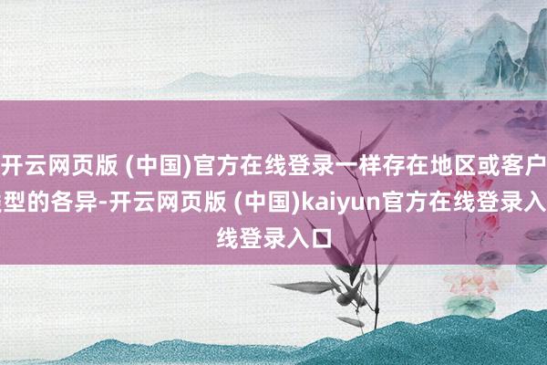 开云网页版 (中国)官方在线登录一样存在地区或客户类型的各异-开云网页版 (中国)kaiyun官方在线登录入口