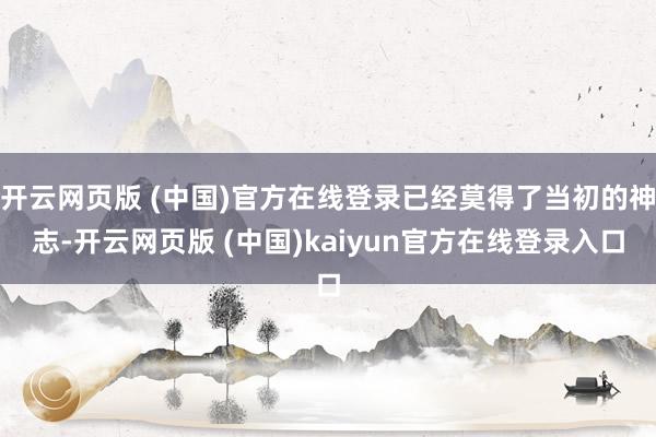 开云网页版 (中国)官方在线登录已经莫得了当初的神志-开云网页版 (中国)kaiyun官方在线登录入口