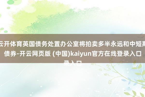 云开体育英国债务处置办公室将拍卖多半永远和中短期债券-开云网页版 (中国)kaiyun官方在线登录入口