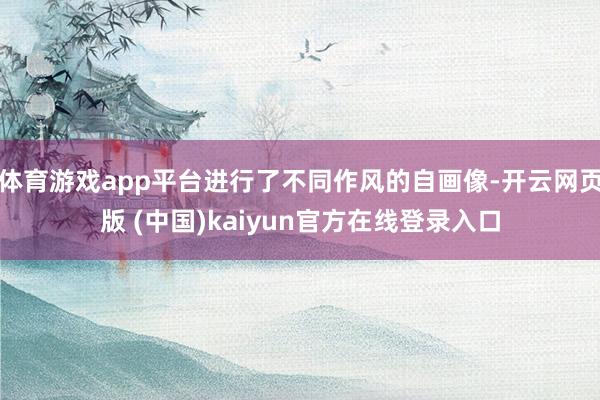 体育游戏app平台进行了不同作风的自画像-开云网页版 (中国)kaiyun官方在线登录入口