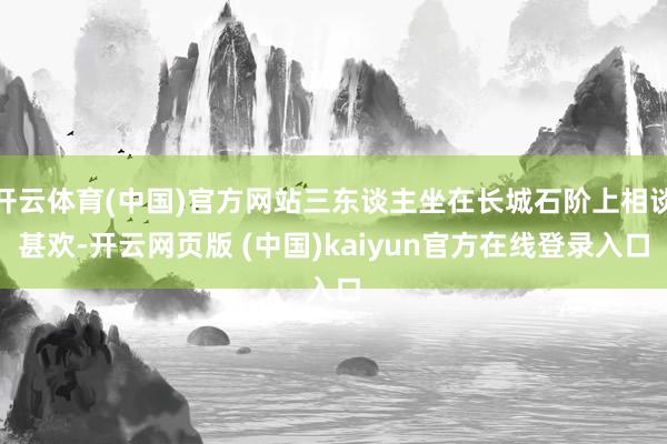 开云体育(中国)官方网站三东谈主坐在长城石阶上相谈甚欢-开云网页版 (中国)kaiyun官方在线登录入口