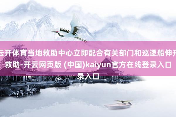 云开体育当地救助中心立即配合有关部门和巡逻船伸开救助-开云网页版 (中国)kaiyun官方在线登录入口