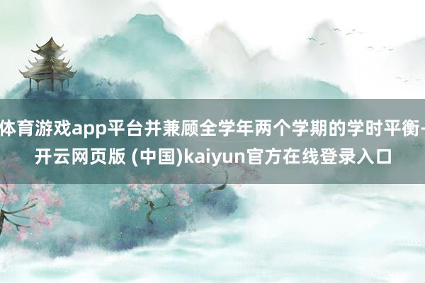 体育游戏app平台并兼顾全学年两个学期的学时平衡-开云网页版 (中国)kaiyun官方在线登录入口