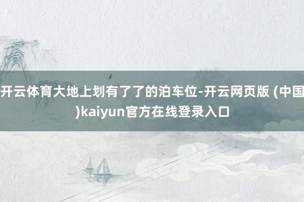 开云体育大地上划有了了的泊车位-开云网页版 (中国)kaiyun官方在线登录入口