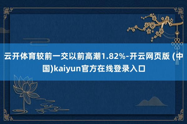 云开体育较前一交以前高潮1.82%-开云网页版 (中国)kaiyun官方在线登录入口