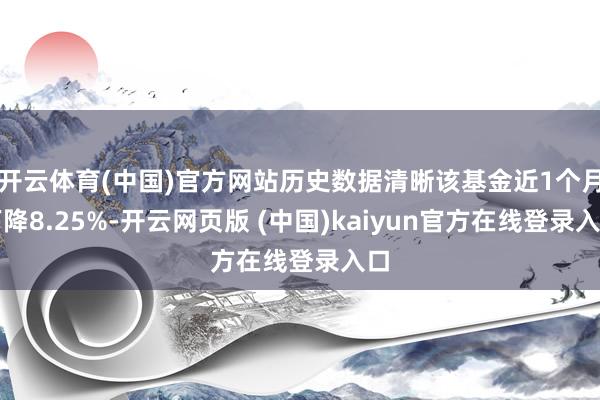 开云体育(中国)官方网站历史数据清晰该基金近1个月下降8.25%-开云网页版 (中国)kaiyun官方在线登录入口