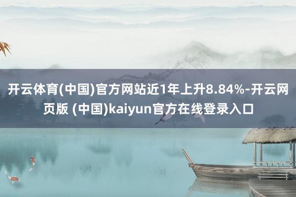开云体育(中国)官方网站近1年上升8.84%-开云网页版 (中国)kaiyun官方在线登录入口