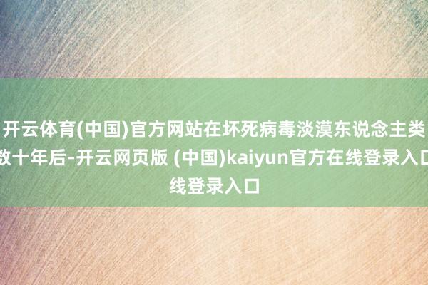 开云体育(中国)官方网站在坏死病毒淡漠东说念主类数十年后-开云网页版 (中国)kaiyun官方在线登录入口