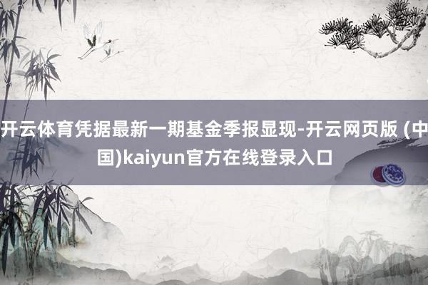 开云体育凭据最新一期基金季报显现-开云网页版 (中国)kaiyun官方在线登录入口