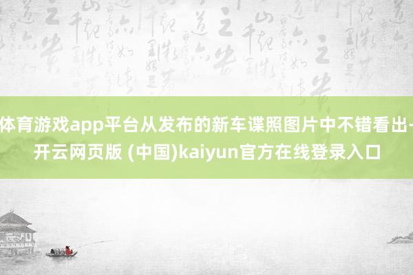 体育游戏app平台从发布的新车谍照图片中不错看出-开云网页版 (中国)kaiyun官方在线登录入口