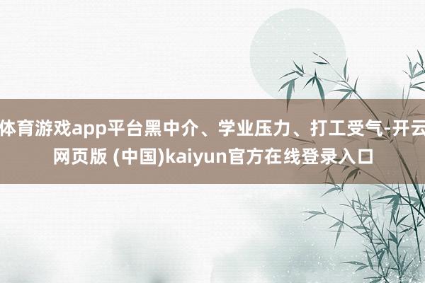 体育游戏app平台黑中介、学业压力、打工受气-开云网页版 (中国)kaiyun官方在线登录入口