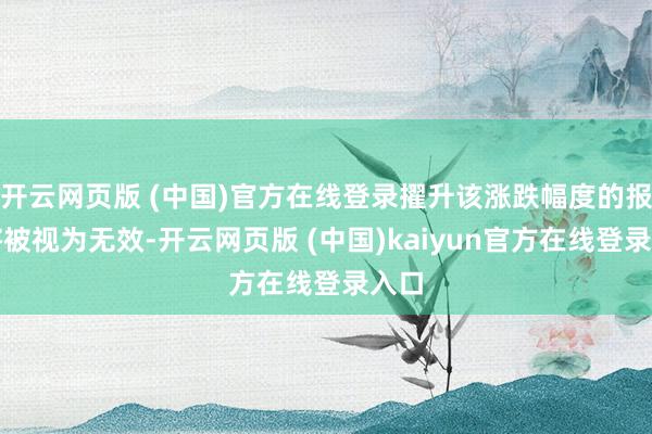 开云网页版 (中国)官方在线登录擢升该涨跌幅度的报价将被视为无效-开云网页版 (中国)kaiyun官方在线登录入口