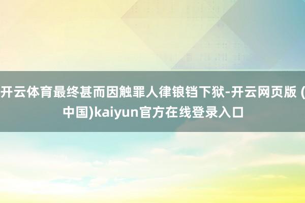 开云体育最终甚而因触罪人律锒铛下狱-开云网页版 (中国)kaiyun官方在线登录入口
