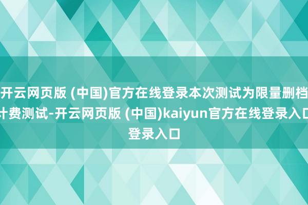 开云网页版 (中国)官方在线登录本次测试为限量删档计费测试-开云网页版 (中国)kaiyun官方在线登录入口