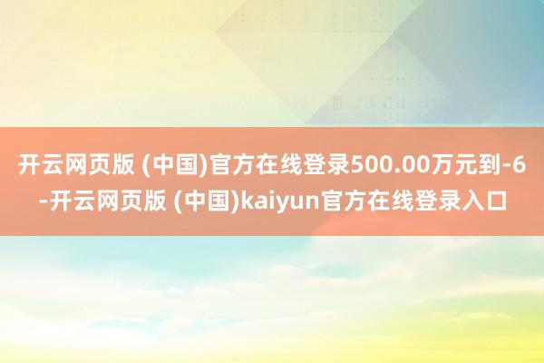 开云网页版 (中国)官方在线登录500.00万元到-6-开云网页版 (中国)kaiyun官方在线登录入口