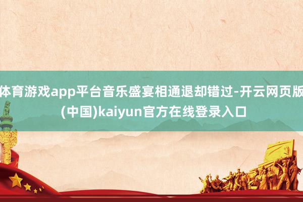 体育游戏app平台音乐盛宴相通退却错过-开云网页版 (中国)kaiyun官方在线登录入口