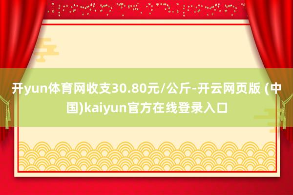 开yun体育网收支30.80元/公斤-开云网页版 (中国)kaiyun官方在线登录入口