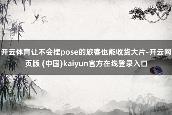 开云体育让不会摆pose的旅客也能收货大片-开云网页版 (中国)kaiyun官方在线登录入口
