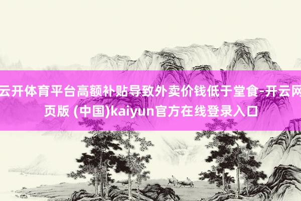 云开体育平台高额补贴导致外卖价钱低于堂食-开云网页版 (中国)kaiyun官方在线登录入口