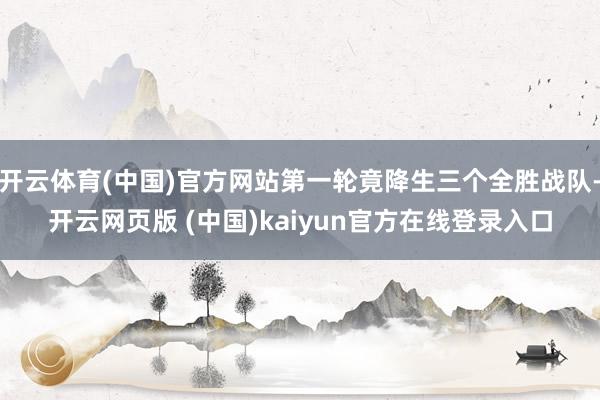 开云体育(中国)官方网站第一轮竟降生三个全胜战队-开云网页版 (中国)kaiyun官方在线登录入口