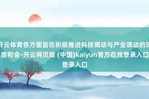 开云体育各方面皆在积极推进科技调动与产业调动的深度和会-开云网页版 (中国)kaiyun官方在线登录入口