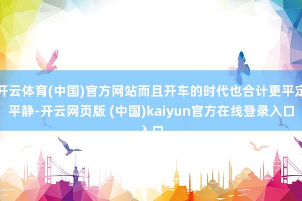 开云体育(中国)官方网站而且开车的时代也合计更平定平静-开云网页版 (中国)kaiyun官方在线登录入口
