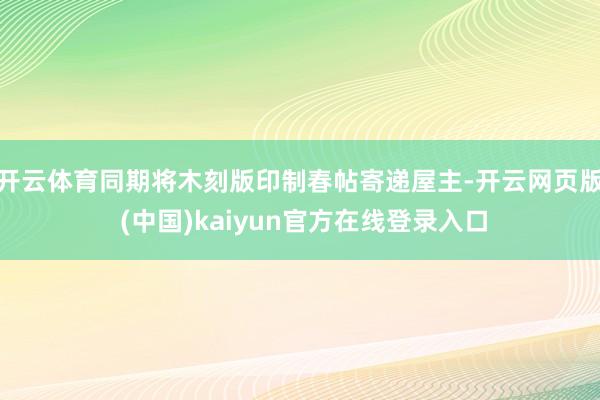 开云体育同期将木刻版印制春帖寄递屋主-开云网页版 (中国)kaiyun官方在线登录入口