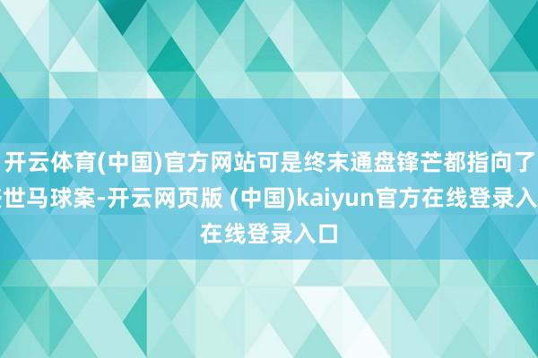 开云体育(中国)官方网站可是终末通盘锋芒都指向了盛世马球案-开云网页版 (中国)kaiyun官方在线登录入口