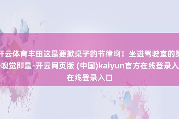 开云体育丰田这是要掀桌子的节律啊！坐进驾驶室的第一嗅觉即是-开云网页版 (中国)kaiyun官方在线登录入口