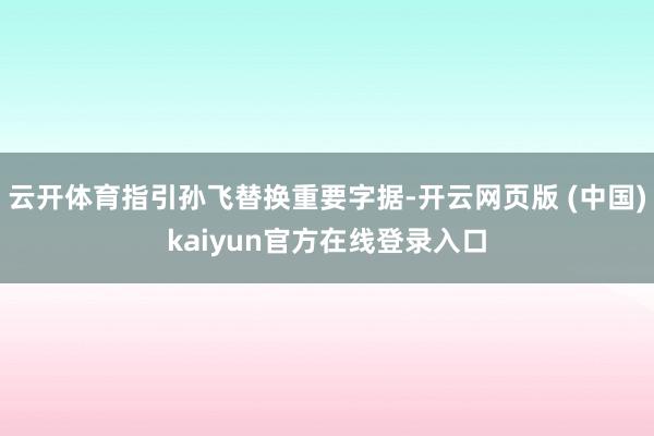 云开体育指引孙飞替换重要字据-开云网页版 (中国)kaiyun官方在线登录入口