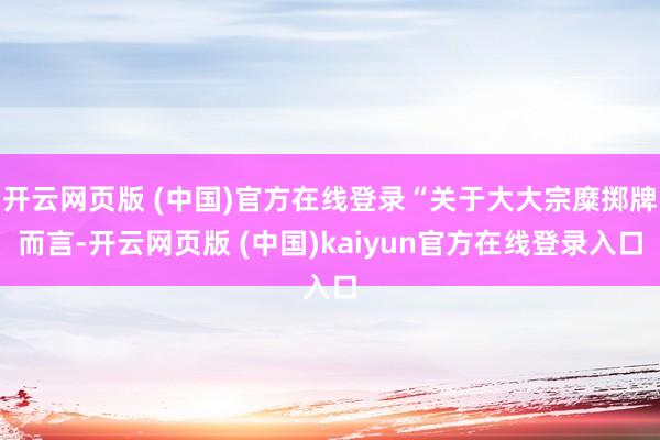 开云网页版 (中国)官方在线登录“关于大大宗糜掷牌而言-开云网页版 (中国)kaiyun官方在线登录入口