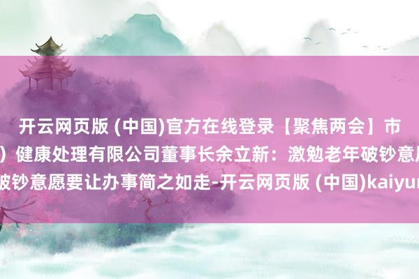 开云网页版 (中国)官方在线登录【聚焦两会】市政协委员、医养康（北京）健康处理有限公司董事长余立新：激勉老年破钞意愿要让办事简之如走-开云网页版 (中国)kaiyun官方在线登录入口
