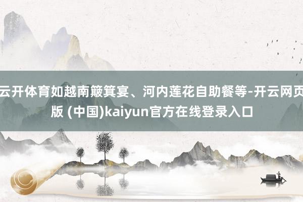 云开体育如越南簸箕宴、河内莲花自助餐等-开云网页版 (中国)kaiyun官方在线登录入口