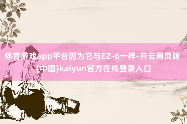 体育游戏app平台因为它与EZ-6一样-开云网页版 (中国)kaiyun官方在线登录入口