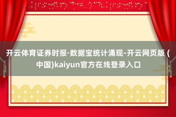 开云体育　　证券时报·数据宝统计涌现-开云网页版 (中国)kaiyun官方在线登录入口