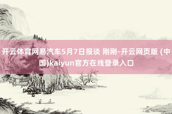 开云体育网易汽车5月7日报谈 刚刚-开云网页版 (中国)kaiyun官方在线登录入口