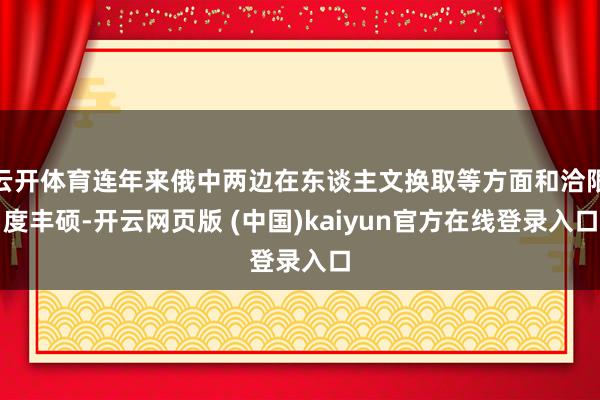 云开体育连年来俄中两边在东谈主文换取等方面和洽限度丰硕-开云网页版 (中国)kaiyun官方在线登录入口
