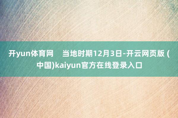 开yun体育网    当地时期12月3日-开云网页版 (中国)kaiyun官方在线登录入口