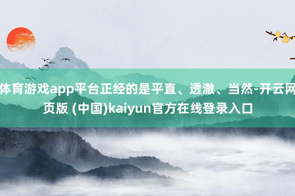 体育游戏app平台正经的是平直、透澈、当然-开云网页版 (中国)kaiyun官方在线登录入口