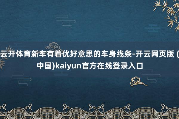 云开体育新车有着优好意思的车身线条-开云网页版 (中国)kaiyun官方在线登录入口