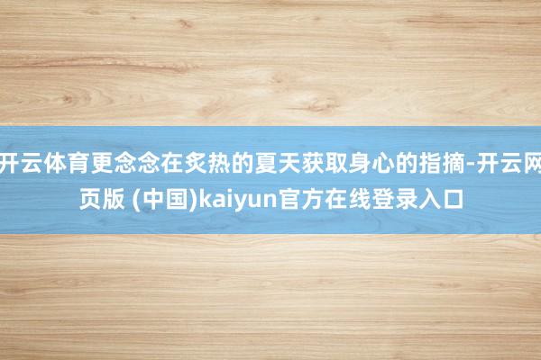 开云体育更念念在炙热的夏天获取身心的指摘-开云网页版 (中国)kaiyun官方在线登录入口