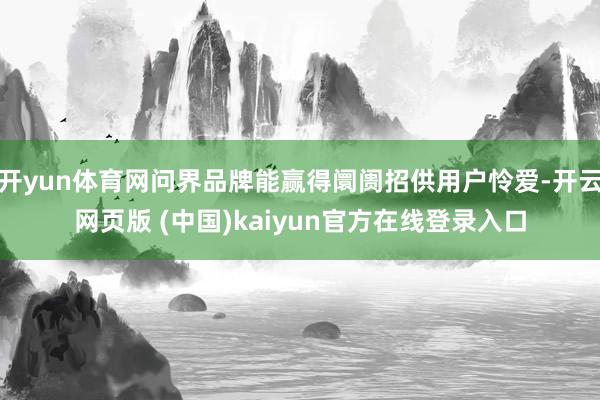 开yun体育网问界品牌能赢得阛阓招供用户怜爱-开云网页版 (中国)kaiyun官方在线登录入口